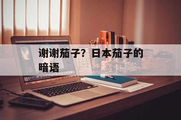 谢谢茄子？日本茄子的暗语-第1张图片-