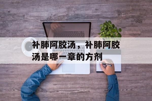 补肺阿胶汤，补肺阿胶汤是哪一章的方剂-第1张图片-