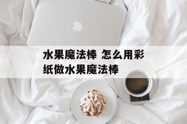 水果魔法棒 怎么用彩纸做水果魔法棒-第1张图片-