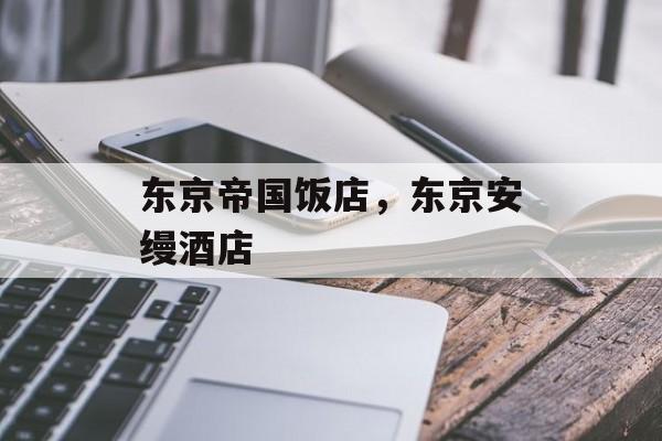 东京帝国饭店，东京安缦酒店-第1张图片-