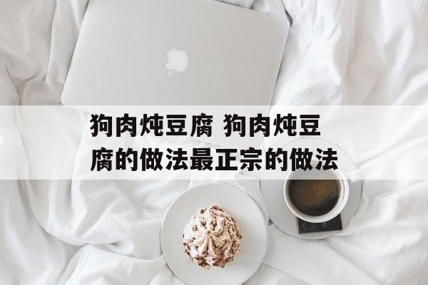 狗肉炖豆腐 狗肉炖豆腐的做法最正宗的做法-第1张图片-
