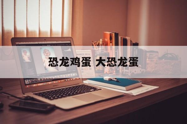 恐龙鸡蛋 大恐龙蛋-第1张图片-