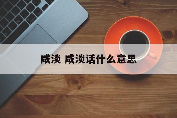 咸淡 咸淡话什么意思-第1张图片-