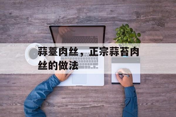 蒜薹肉丝，正宗蒜苔肉丝的做法-第1张图片-
