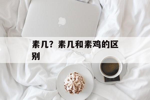 素几？素几和素鸡的区别-第1张图片-
