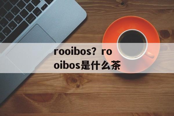 rooibos？rooibos是什么茶-第1张图片-