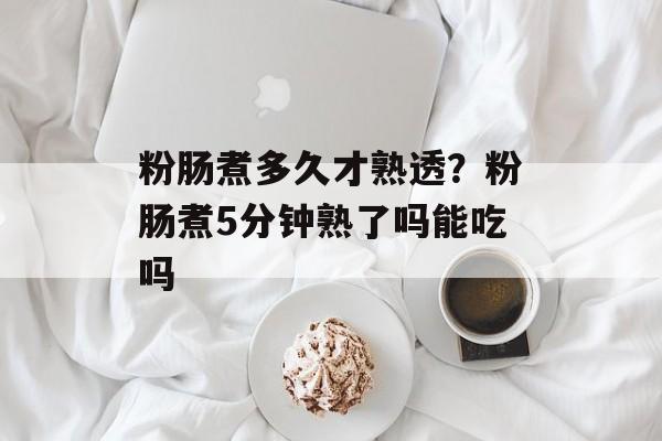 粉肠煮多久才熟透？粉肠煮5分钟熟了吗能吃吗-第1张图片-