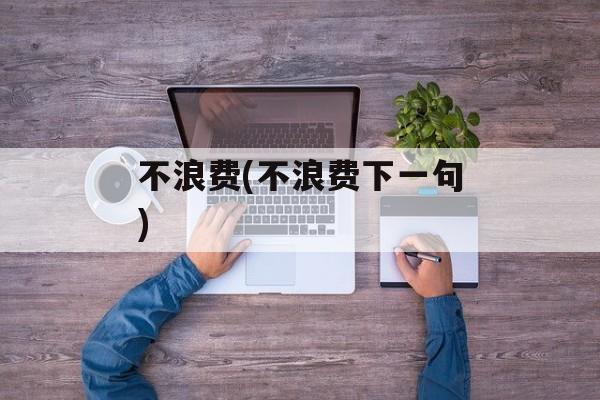 不浪费(不浪费下一句)-第1张图片-