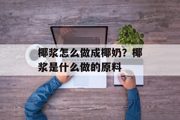 椰浆怎么做成椰奶？椰浆是什么做的原料-第1张图片-