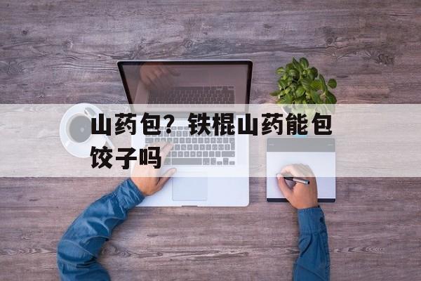 山药包？铁棍山药能包饺子吗-第1张图片-
