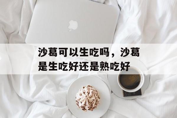 沙葛可以生吃吗，沙葛是生吃好还是熟吃好-第1张图片-