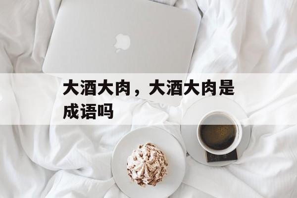 大酒大肉，大酒大肉是成语吗-第1张图片-