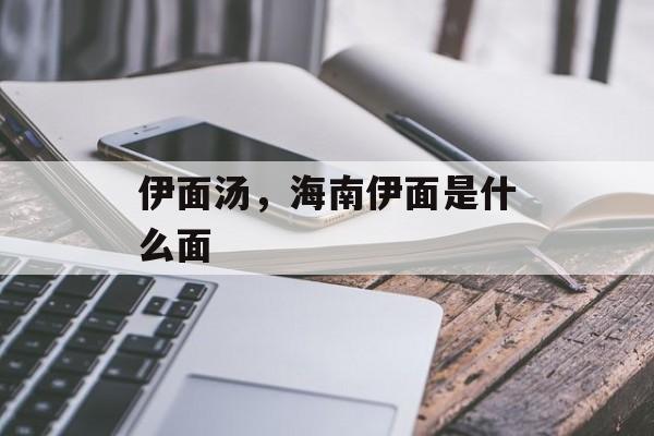 伊面汤，海南伊面是什么面-第1张图片-