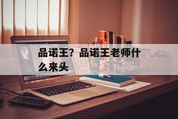 品诺王？品诺王老师什么来头-第1张图片-