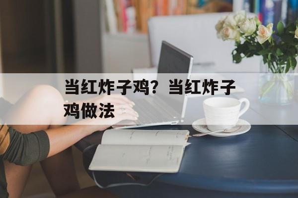 当红炸子鸡？当红炸子鸡做法-第1张图片-