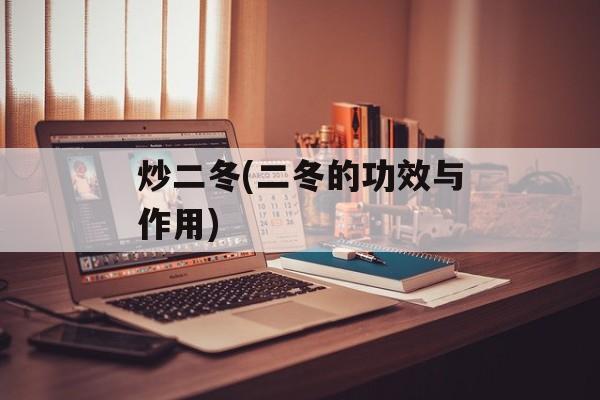 炒二冬(二冬的功效与作用)-第1张图片-