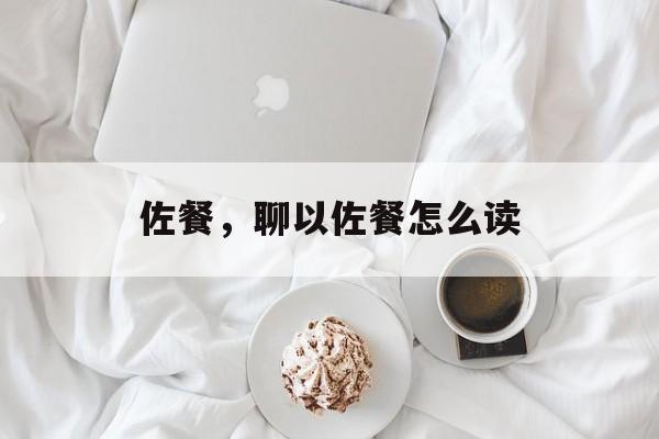 佐餐，聊以佐餐怎么读-第1张图片-