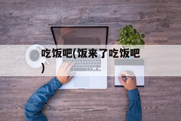 吃饭吧(饭来了吃饭吧)-第1张图片-