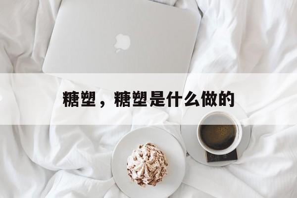 糖塑，糖塑是什么做的-第1张图片-