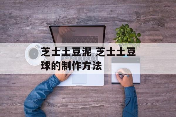 芝士土豆泥 芝士土豆球的制作方法-第1张图片-