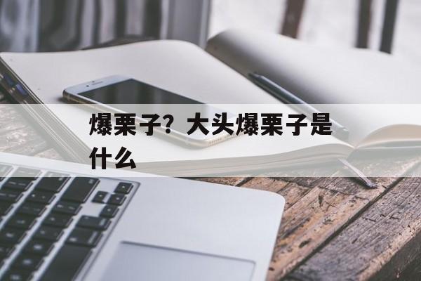 爆栗子？大头爆栗子是什么-第1张图片-
