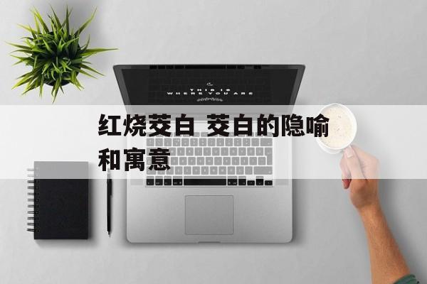 红烧茭白 茭白的隐喻和寓意-第1张图片-