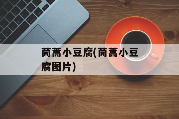 茼蒿小豆腐(茼蒿小豆腐图片)-第1张图片-