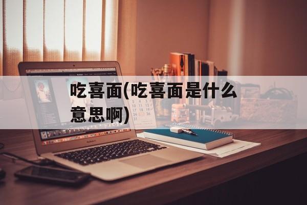 吃喜面(吃喜面是什么意思啊)-第1张图片-