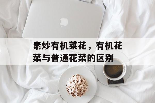 素炒有机菜花，有机花菜与普通花菜的区别-第1张图片-
