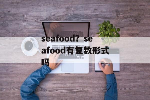 seafood？seafood有复数形式吗-第1张图片-