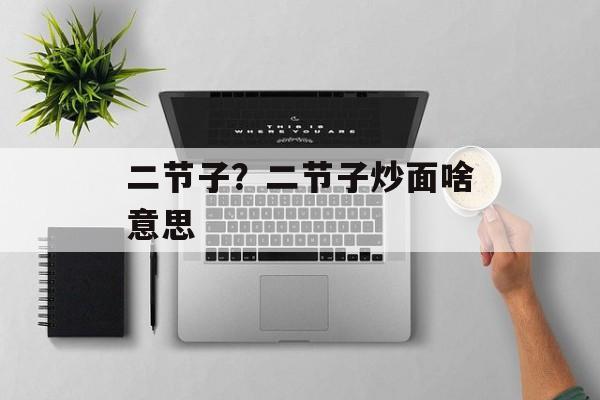 二节子？二节子炒面啥意思-第1张图片-