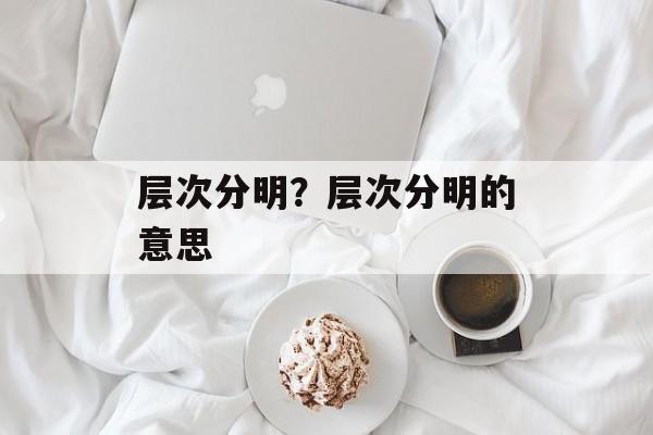 层次分明？层次分明的意思-第1张图片-