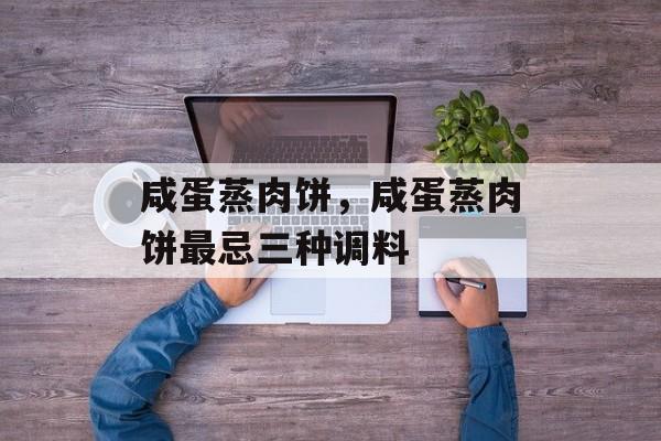 咸蛋蒸肉饼，咸蛋蒸肉饼最忌三种调料-第1张图片-