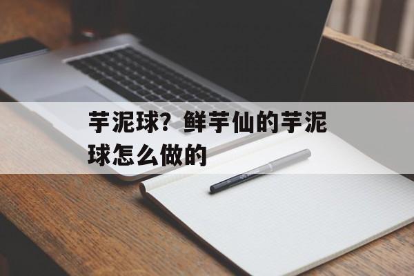 芋泥球？鲜芋仙的芋泥球怎么做的-第1张图片-
