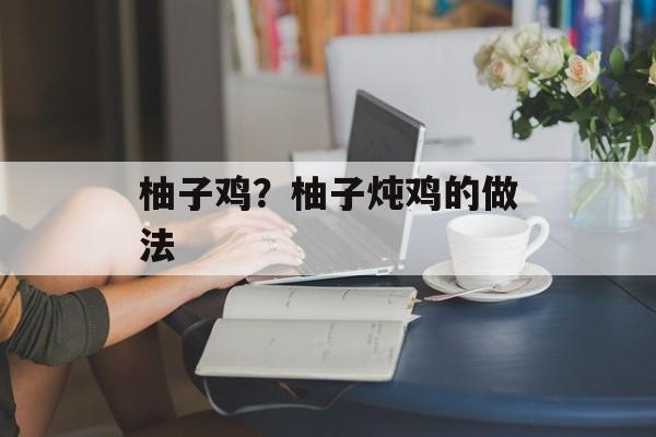 柚子鸡？柚子炖鸡的做法-第1张图片-