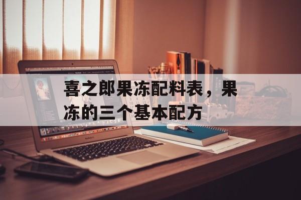 喜之郎果冻配料表，果冻的三个基本配方-第1张图片-
