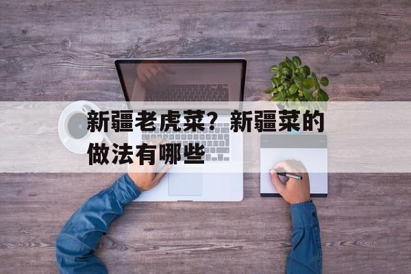 新疆老虎菜？新疆菜的做法有哪些-第1张图片-