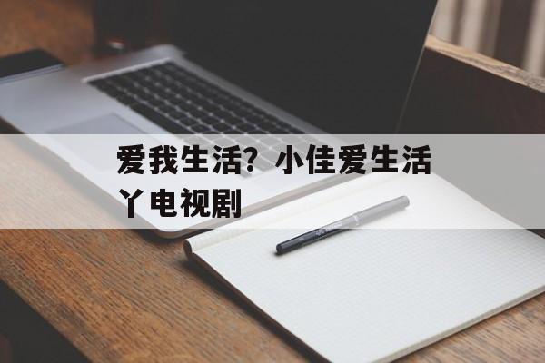 爱我生活？小佳爱生活丫电视剧-第1张图片-