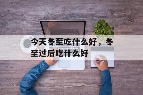 今天冬至吃什么好，冬至过后吃什么好-第1张图片-