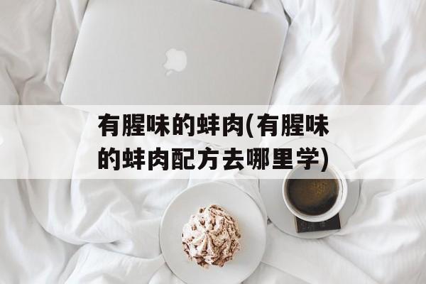 有腥味的蚌肉(有腥味的蚌肉配方去哪里学)-第1张图片-