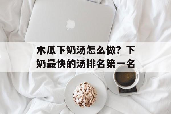 木瓜下奶汤怎么做？下奶最快的汤排名第一名-第1张图片-