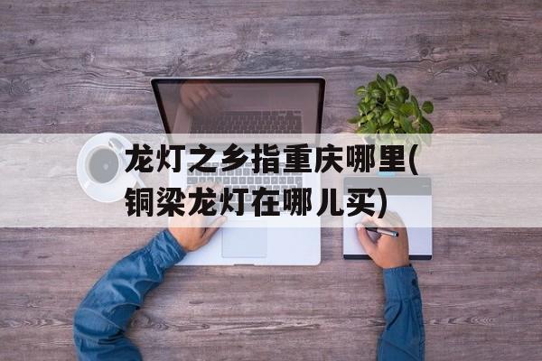 龙灯之乡指重庆哪里(铜梁龙灯在哪儿买)-第1张图片-