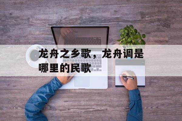 龙舟之乡歌，龙舟调是哪里的民歌-第1张图片-