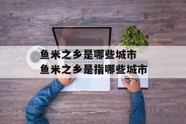 鱼米之乡是哪些城市 鱼米之乡是指哪些城市-第1张图片-