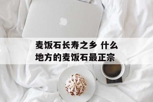 麦饭石长寿之乡 什么地方的麦饭石最正宗-第1张图片-