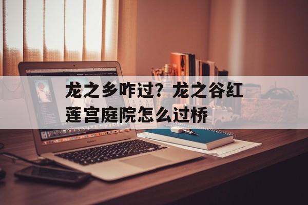 龙之乡咋过？龙之谷红莲宫庭院怎么过桥-第1张图片-