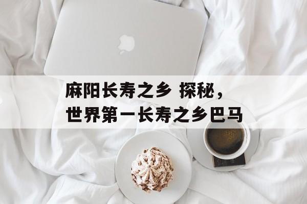 麻阳长寿之乡 探秘，世界第一长寿之乡巴马-第1张图片-