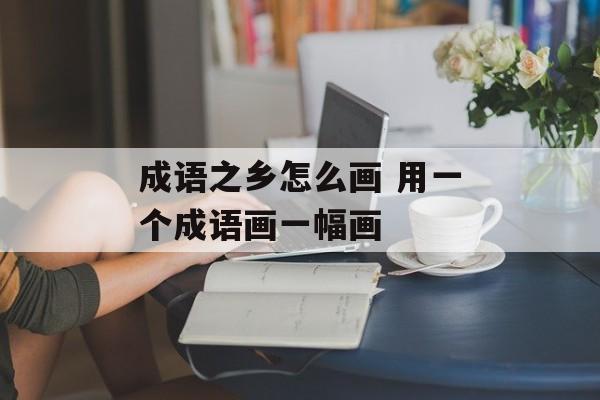 成语之乡怎么画 用一个成语画一幅画-第1张图片-