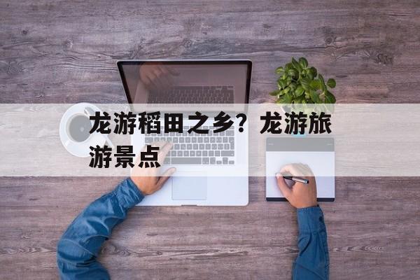 龙游稻田之乡？龙游旅游景点-第1张图片-