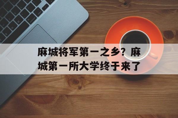麻城将军第一之乡？麻城第一所大学终于来了-第1张图片-